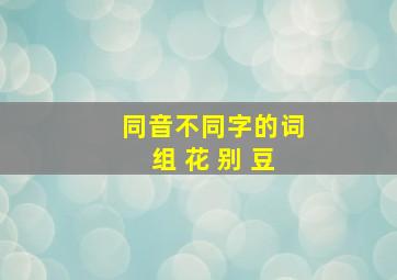 同音不同字的词组 花 别 豆